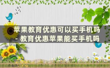 苹果教育优惠可以买手机吗- 教育优惠苹果能买手机吗